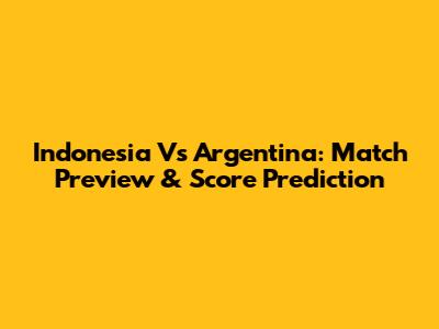 Indonesia Vs Argentina: Match Preview & Score Prediction