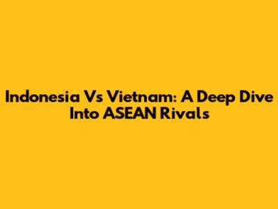 Indonesia Vs Vietnam: A Deep Dive Into ASEAN Rivals