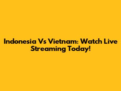 Indonesia Vs Vietnam: Watch Live Streaming Today!
