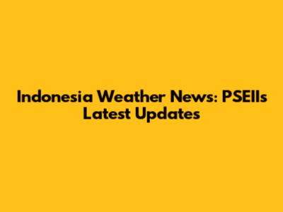 Indonesia Weather News: PSEII's Latest Updates