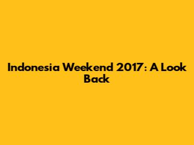Indonesia Weekend 2017: A Look Back