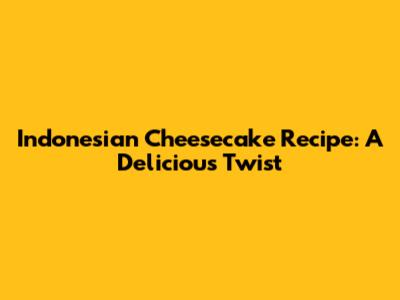 Indonesian Cheesecake Recipe: A Delicious Twist