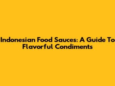 Indonesian Food Sauces: A Guide To Flavorful Condiments
