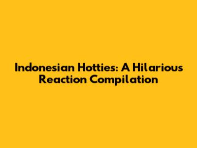 Indonesian Hotties: A Hilarious Reaction Compilation