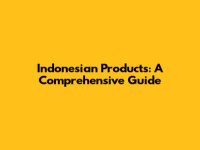 Indonesian Products: A Comprehensive Guide