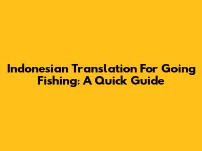 Indonesian Translation For Going Fishing: A Quick Guide