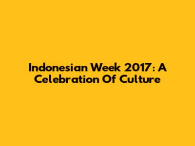 Indonesian Week 2017: A Celebration Of Culture