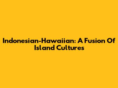 Indonesian-Hawaiian: A Fusion Of Island Cultures