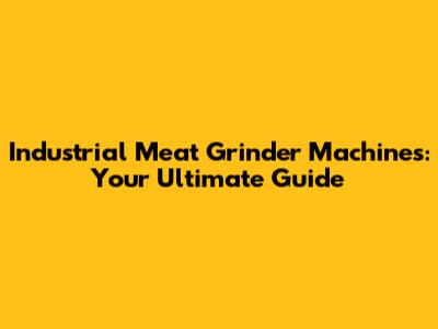 Industrial Meat Grinder Machines: Your Ultimate Guide