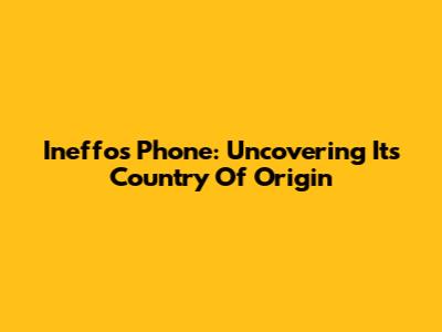 Ineffos Phone: Uncovering Its Country Of Origin