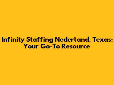 Infinity Staffing Nederland, Texas: Your Go-To Resource