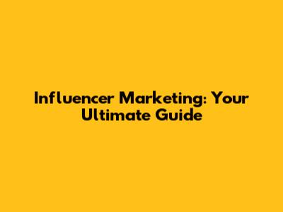 Influencer Marketing: Your Ultimate Guide