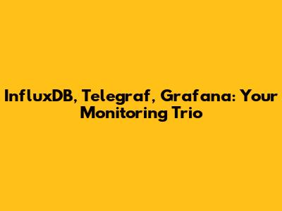 InfluxDB, Telegraf, Grafana: Your Monitoring Trio