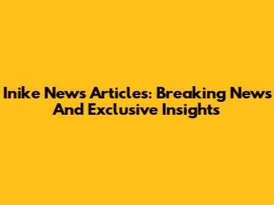 Inike News Articles: Breaking News And Exclusive Insights