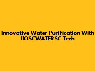 Innovative Water Purification With IIOSCWATERSC Tech