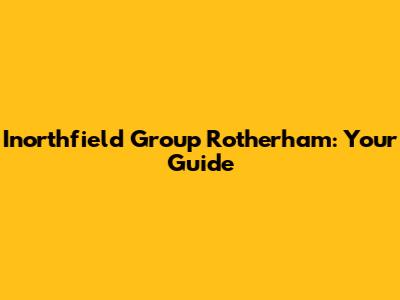 Inorthfield Group Rotherham: Your Guide