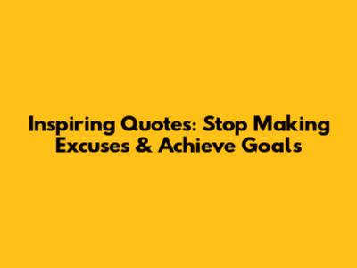 Inspiring Quotes: Stop Making Excuses & Achieve Goals
