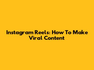 Instagram Reels: How To Make Viral Content