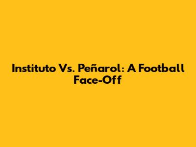 Instituto Vs. Peñarol: A Football Face-Off