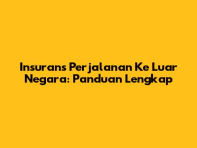 Insurans Perjalanan Ke Luar Negara: Panduan Lengkap