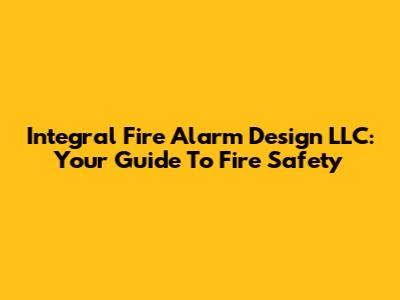 Integral Fire Alarm Design LLC: Your Guide To Fire Safety