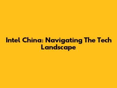 Intel China: Navigating The Tech Landscape