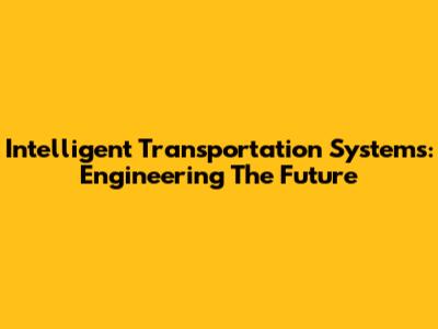 Intelligent Transportation Systems: Engineering The Future