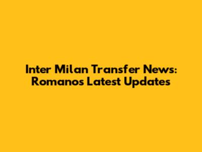 Inter Milan Transfer News: Romano's Latest Updates