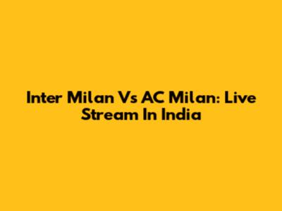 Inter Milan Vs AC Milan: Live Stream In India