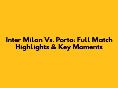 Inter Milan Vs. Porto: Full Match Highlights & Key Moments