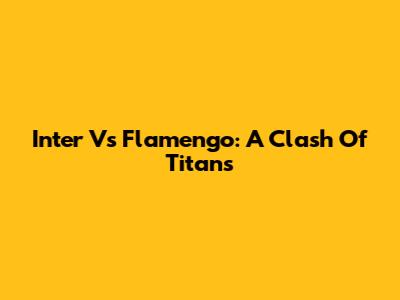 Inter Vs Flamengo: A Clash Of Titans