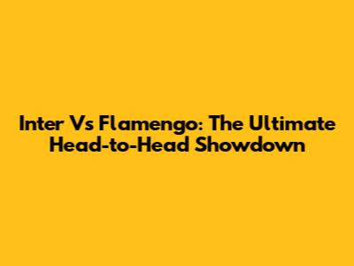 Inter Vs Flamengo: The Ultimate Head-to-Head Showdown