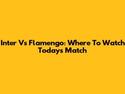 Inter Vs Flamengo: Where To Watch Today's Match