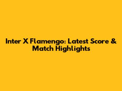 Inter X Flamengo: Latest Score & Match Highlights