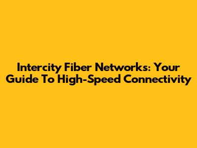 Intercity Fiber Networks: Your Guide To High-Speed Connectivity