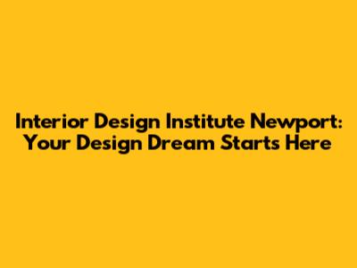 Interior Design Institute Newport: Your Design Dream Starts Here