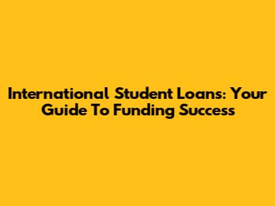 International Student Loans: Your Guide To Funding Success