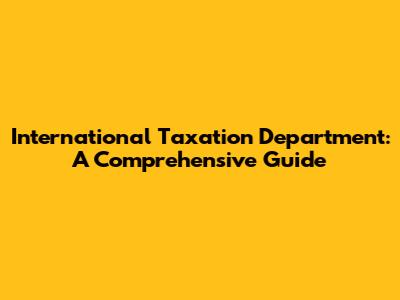 International Taxation Department: A Comprehensive Guide