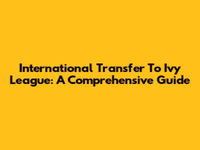 International Transfer To Ivy League: A Comprehensive Guide