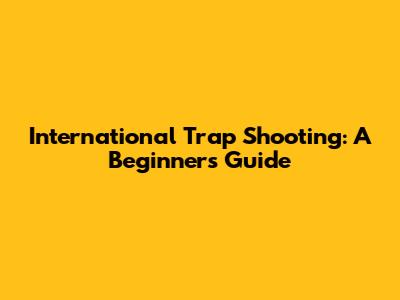 International Trap Shooting: A Beginner's Guide