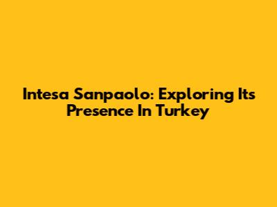 Intesa Sanpaolo: Exploring Its Presence In Turkey