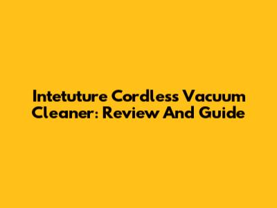 Intetuture Cordless Vacuum Cleaner: Review And Guide