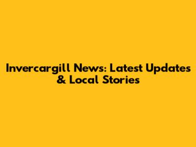 Invercargill News: Latest Updates & Local Stories