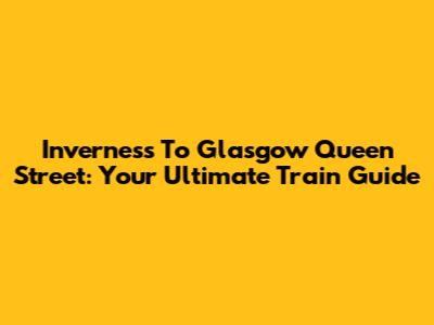Inverness To Glasgow Queen Street: Your Ultimate Train Guide