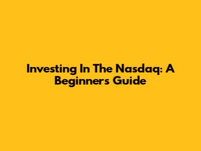 Investing In The Nasdaq: A Beginner's Guide