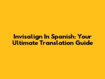 Invisalign In Spanish: Your Ultimate Translation Guide