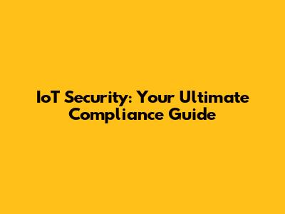 IoT Security: Your Ultimate Compliance Guide