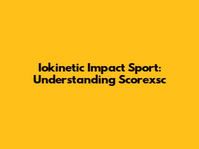 Iokinetic Impact Sport: Understanding Scorexsc