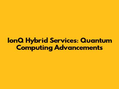 IonQ Hybrid Services: Quantum Computing Advancements