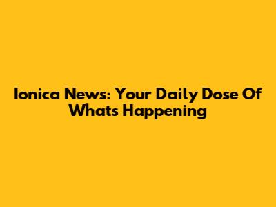 Ionica News: Your Daily Dose Of What's Happening
